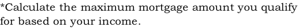 *Calculate the maximum mortgage amount you qualify  for based on your income.