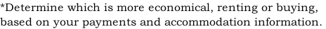 *Determine which is more economical, renting or buying,  based on your payments and accommodation information.