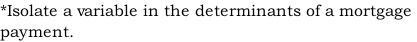 *Isolate a variable in the determinants of a mortgage  payment.